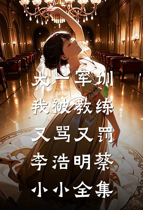 大一军训，我被教练又骂又罚李浩明蔡小小 全集