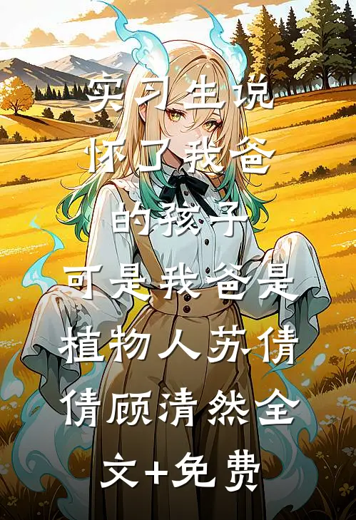 实习生说怀了我爸的孩子，可是我爸是植物人苏倩倩顾清然全文+免费