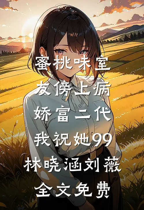 蜜桃味室友傍上病娇富二代，我祝她99林晓涵刘薇全文免费
