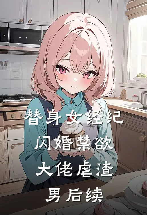 替身女经纪，闪婚禁欲大佬虐渣男后续