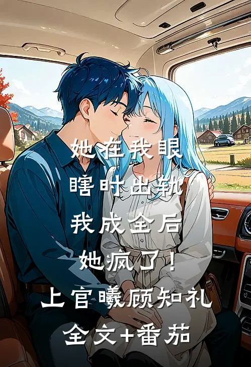 她在我眼瞎时出轨，我成全后她疯了！上官曦顾知礼全文+番茄