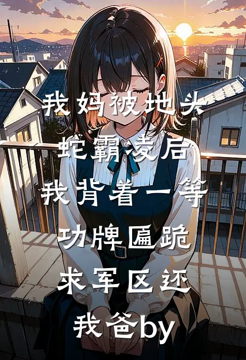 我妈被地头蛇霸凌后，我背着一等功牌匾跪求军区还我爸by