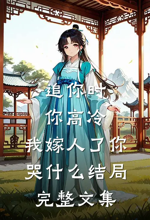 追你时你高冷,我嫁人了你哭什么结局完整文集