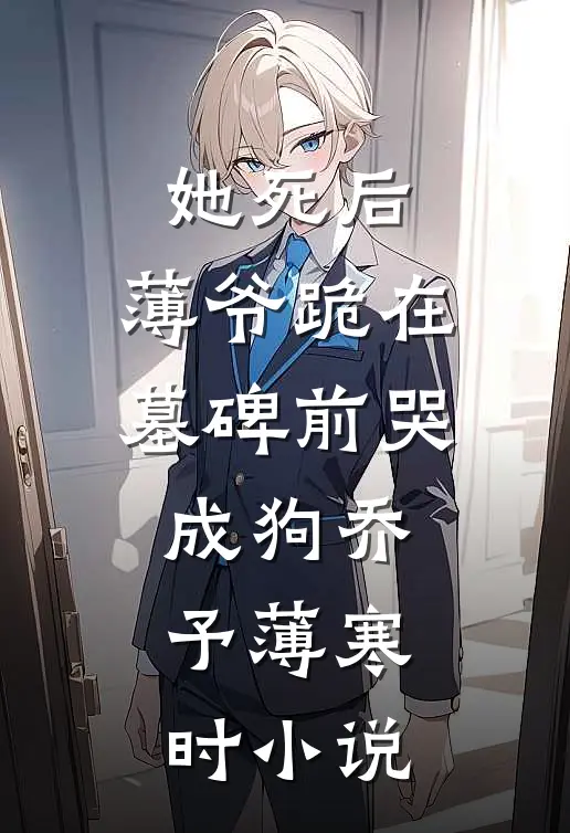 她死后，薄爷跪在墓碑前哭成狗乔予薄寒时小说