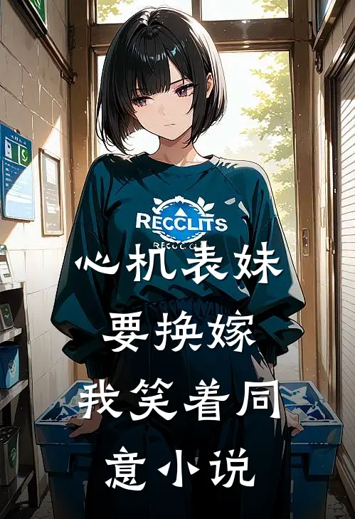 心机表妹要换嫁，我笑着同意小说