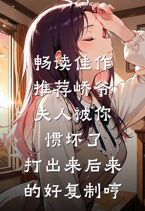 畅读佳作推荐峤爷,夫人被你惯坏了,打出来后来的好复制[哼]
