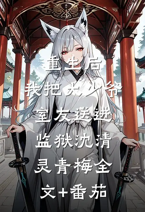 重生后，我把大少爷室友送进监狱沈清灵青梅全文+番茄