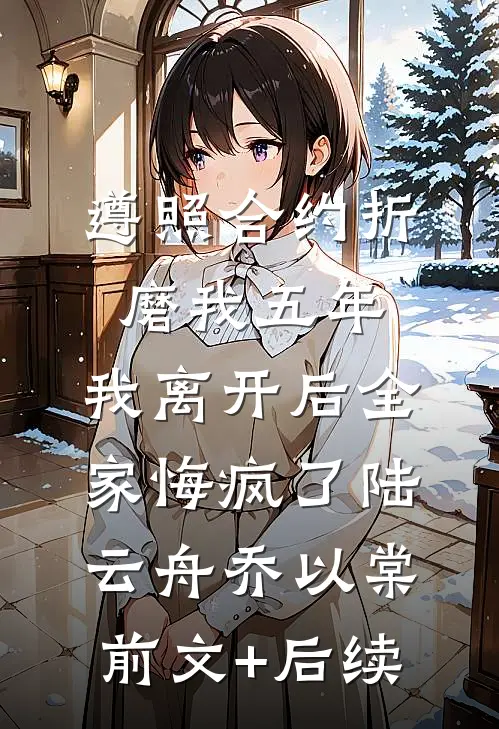 遵照合约折磨我五年，我离开后全家悔疯了陆云舟乔以棠前文+后续