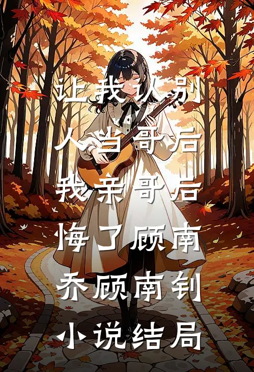 让我认别人当哥后，我亲哥后悔了顾南乔顾南钊小说结局