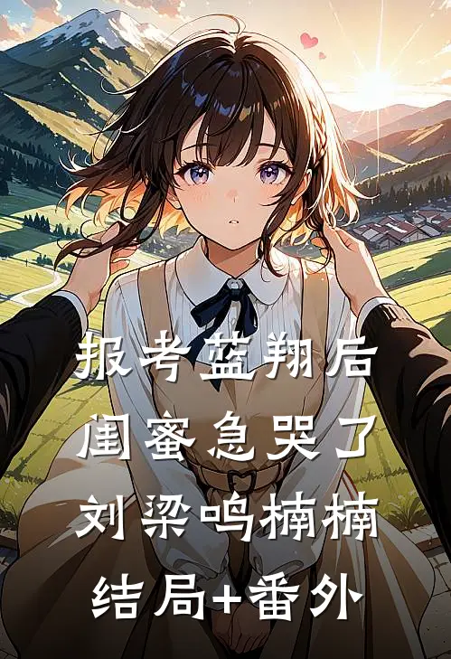 报考蓝翔后，闺蜜急哭了刘梁鸣楠楠结局+番外