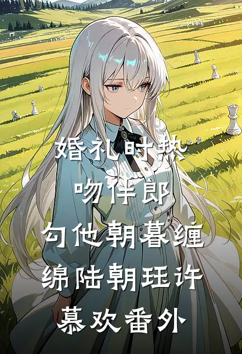 婚礼时热吻伴郎，勾他朝暮缠绵陆朝珏许慕欢番外