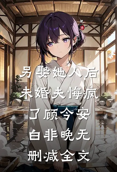 另娶她人后，未婚夫悔疯了顾今安白非晚无删减全文