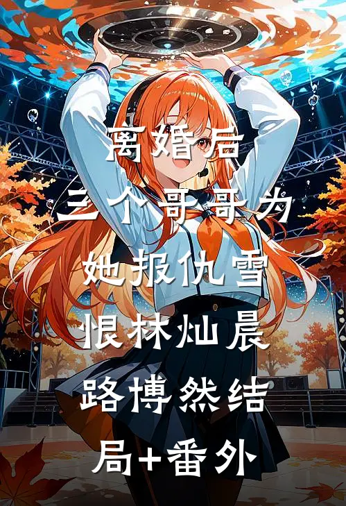 离婚后，三个哥哥为她报仇雪恨林灿晨路博然结局+番外