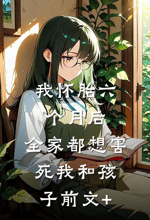 我怀胎六个月后，全家都想害死我和孩子前文+