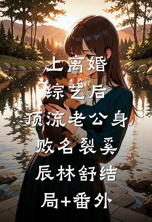 上离婚综艺后，顶流老公身败名裂奚辰林舒结局+番外