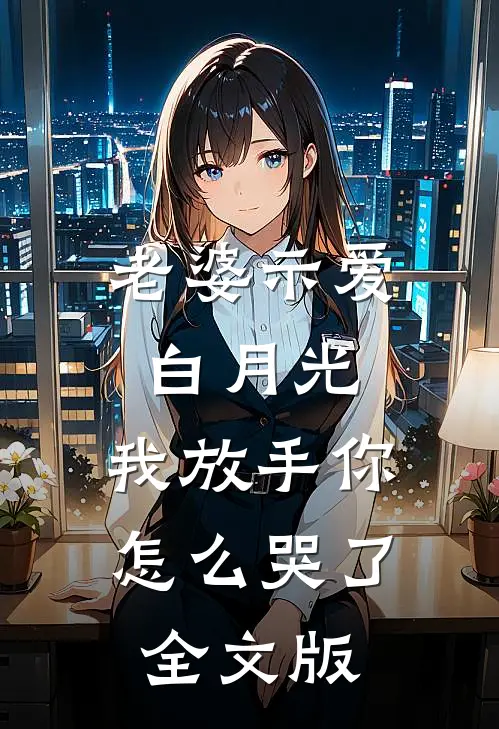 老婆示爱白月光，我放手你怎么哭了全文版