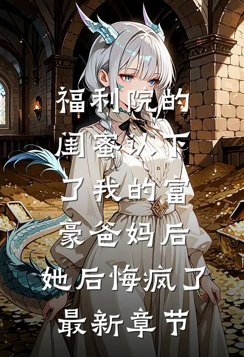 福利院的闺蜜认下了我的富豪爸妈后，她后悔疯了最新章节