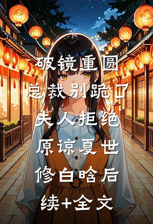 破镜重圆：总裁别跪了，夫人拒绝原谅夏世修白晗后续+全文