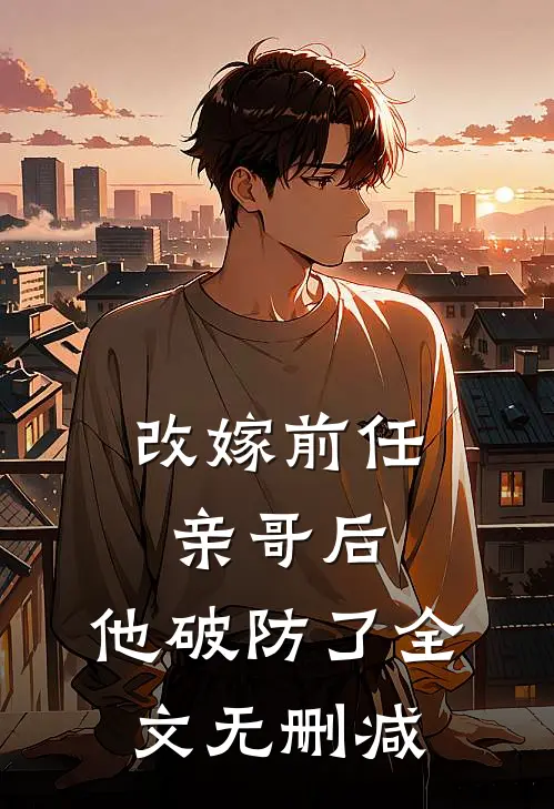 改嫁前任亲哥后，他破防了全文无删减