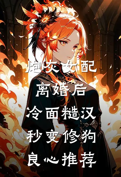 炮灰女配离婚后，冷面糙汉秒变修狗良心推荐
