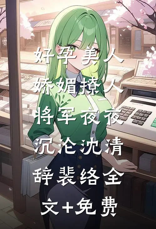 好孕美人娇媚撩人，将军夜夜沉沦沈清辞裴络全文+免费