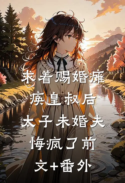 求着赐婚瘫痪皇叔后，太子未婚夫悔疯了前文+番外