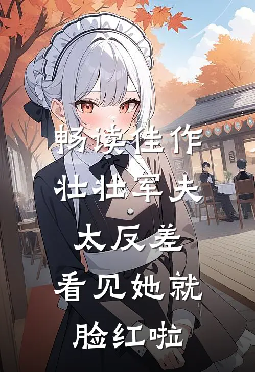 畅读佳作壮壮军夫太反差，看见她就脸红啦