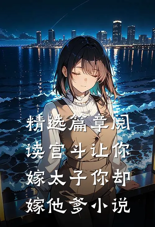精选篇章阅读宫斗让你嫁太子你却嫁他爹小说