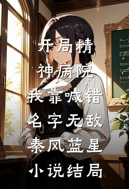 开局精神病院，我靠喊错名字无敌秦风蓝星小说结局