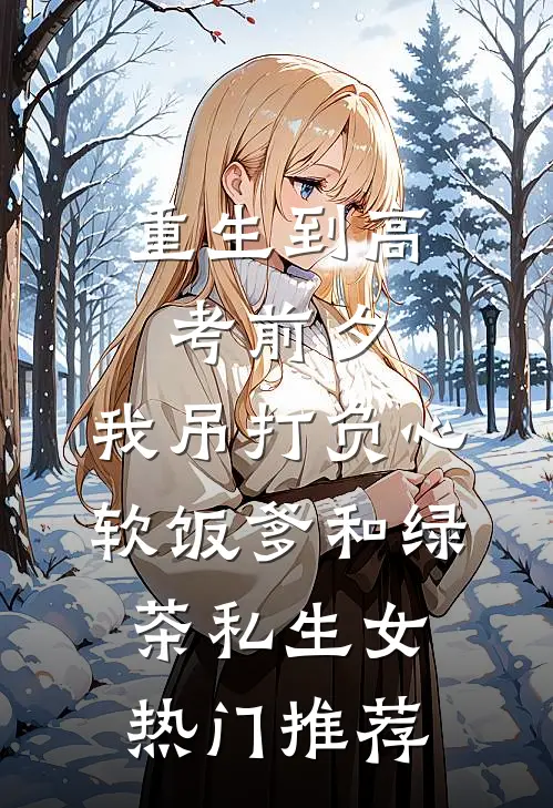 重生到高考前夕，我吊打负心软饭爹和绿茶私生女热门推荐