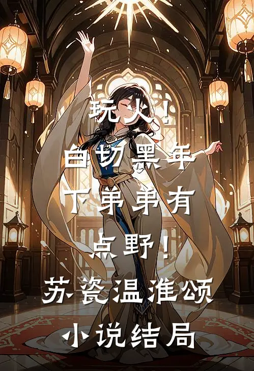 玩火！白切黑年下弟弟有点野！苏瓷温淮颂小说结局