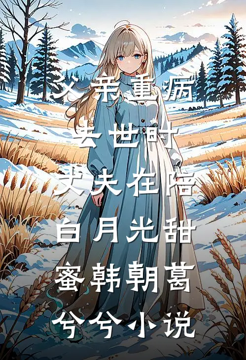 父亲重病去世时，丈夫在陪白月光甜蜜韩朝葛兮兮小说