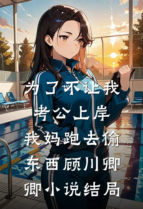 为了不让我考公上岸，我妈跑去偷东西顾川卿卿小说结局