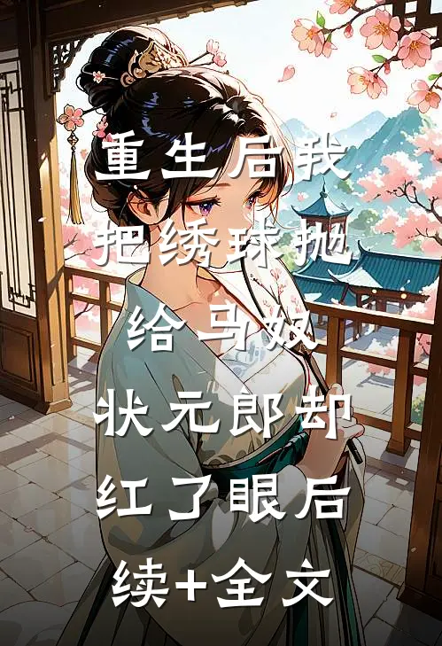 重生后我把绣球抛给马奴，状元郎却红了眼后续+全文