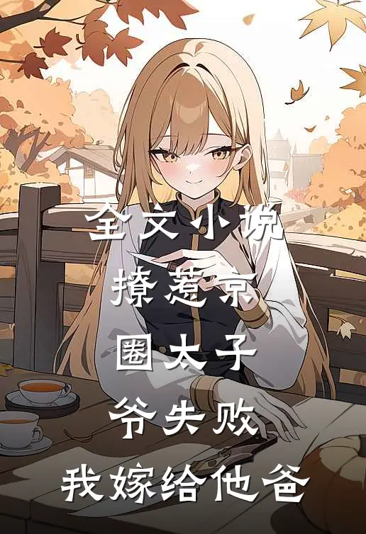 全文小说撩惹京圈太子爷失败，我嫁给他爸