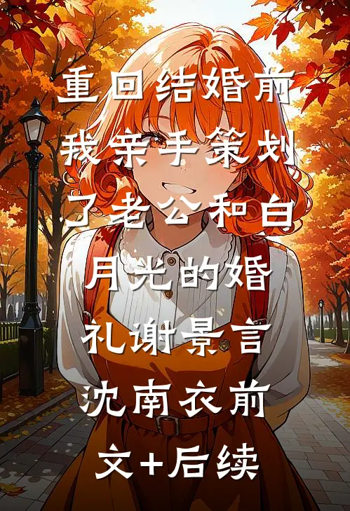 重回结婚前，我亲手策划了老公和白月光的婚礼谢景言沈南衣前文+后续
