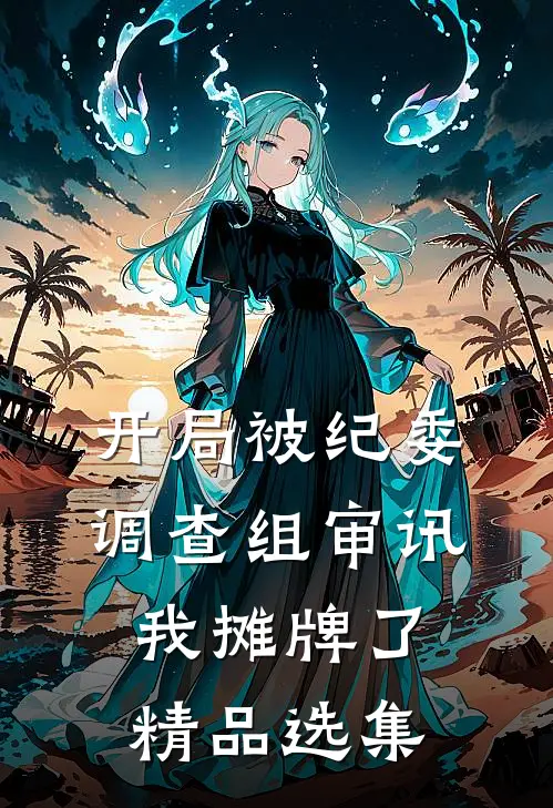 开局被纪委调查组审讯，我摊牌了精品选集