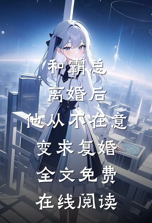 和霸总离婚后，他从不在意变求复婚全文免费在线阅读