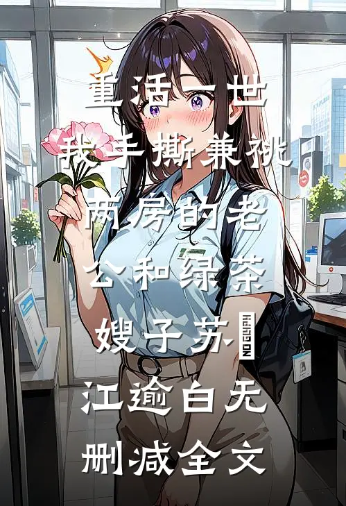 重活一世，我手撕兼祧两房的老公和绿茶嫂子苏婳江逾白无删减全文
