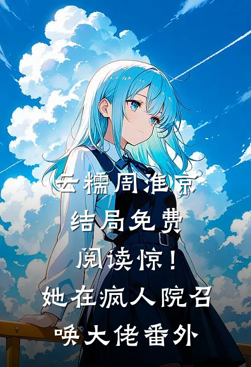 云糯周淮京结局免费阅读惊！她在疯人院召唤大佬番外