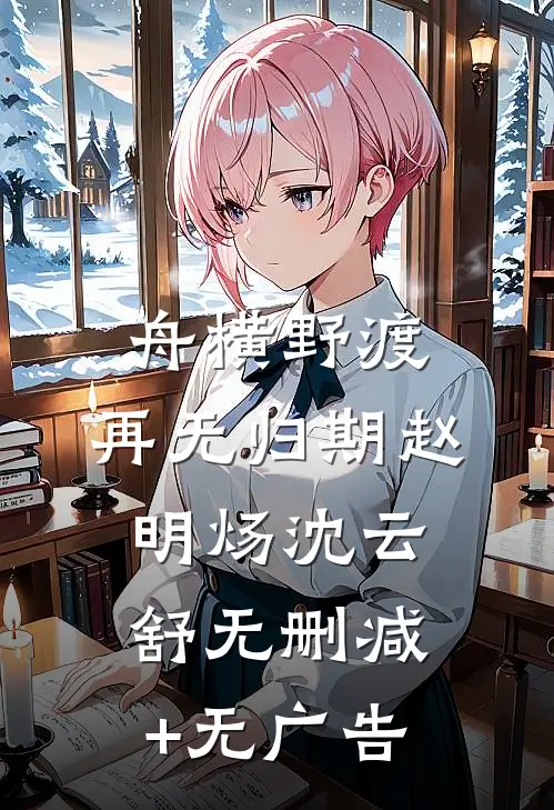 舟横野渡，再无归期赵明炀沈云舒无删减+无广告
