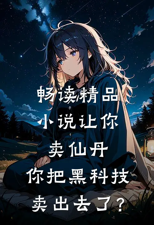 畅读精品小说让你卖仙丹，你把黑科技卖出去了？