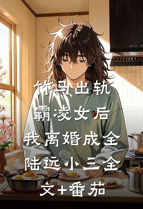 竹马出轨霸凌女后，我离婚成全陆远小三全文+番茄