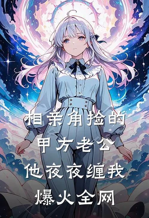 相亲角捡的甲方老公，他夜夜缠我爆火全网