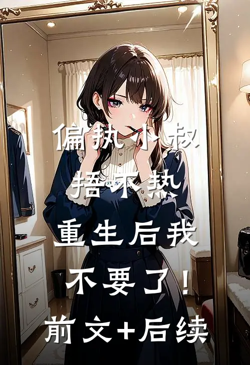 偏执小叔捂不热，重生后我不要了！前文+后续