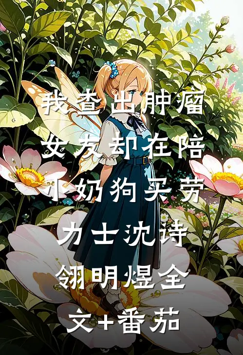 我查出肿瘤，女友却在陪小奶狗买劳力士沈诗翎明煜全文+番茄