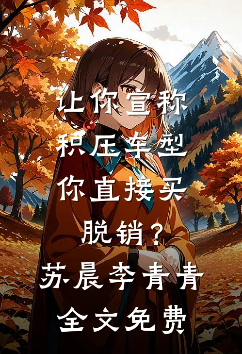 让你宣称积压车型，你直接买脱销？苏晨李青青全文免费