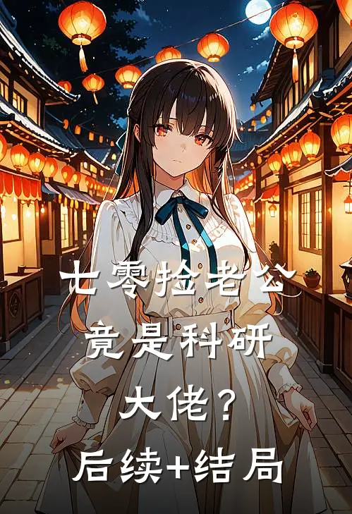 七零捡老公，竟是科研大佬？后续+结局