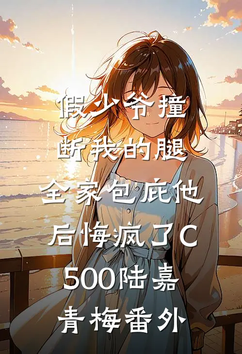 假少爷撞断我的腿，全家包庇他后悔疯了C500陆嘉青梅番外