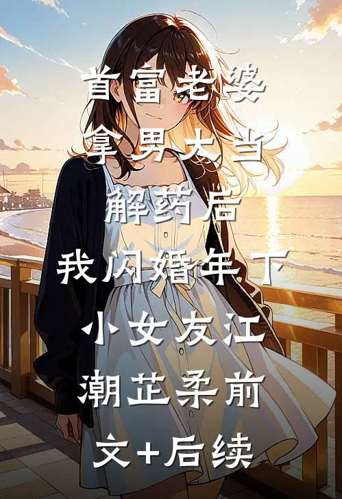 首富老婆拿男大当解药后，我闪婚年下小女友江潮芷柔前文+后续